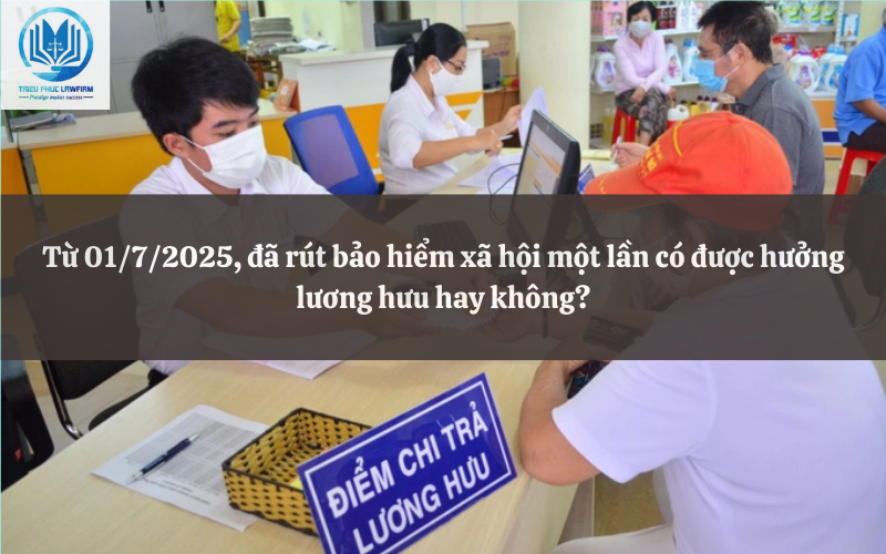 Từ 01/7/2025, đã rút bảo hiểm xã hội một lần có được hưởng lương hưu hay không?