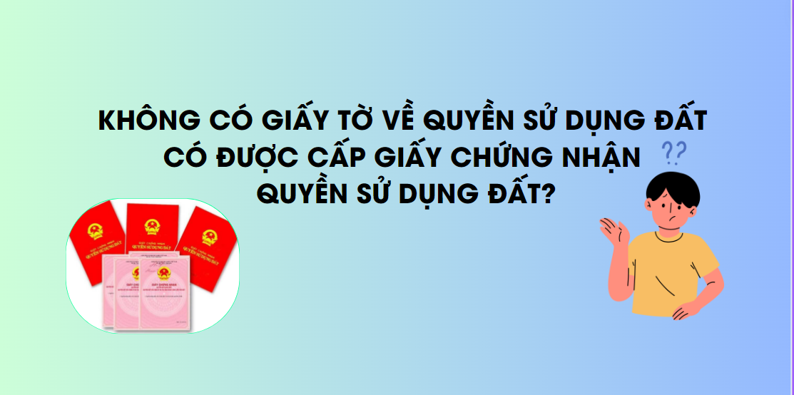 Cấp GCN QSDĐ khi có giấy tờ và không có giấy tờ về QSDĐ