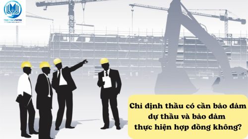 Chỉ định thầu có cần bảo đảm dự thầu và bảo đảm thực hiện hợp đồng không?