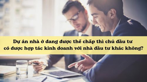 Dự án nhà ở đang được thế chấp thì chủ đầu tư có được hợp tác kinh doanh với nhà đầu tư khác không?