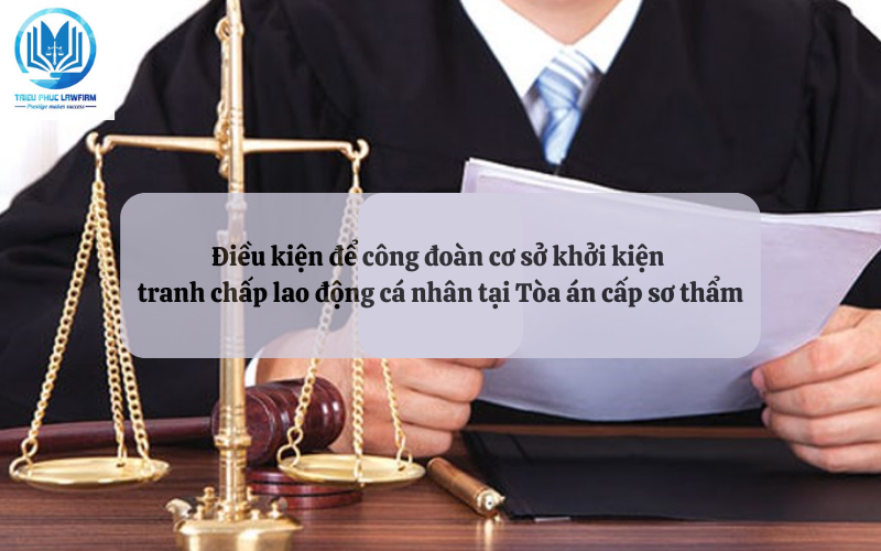 Điều kiện để công đoàn cơ sở khởi kiện tranh chấp lao động cá nhân tại Tòa án cấp sơ thẩm