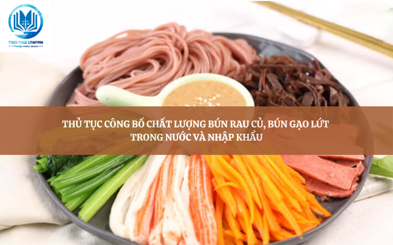 Thủ tục công bố chất lượng bún rau củ, bún gạo lứt trong nước và nhập khẩu