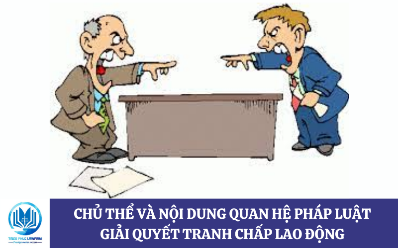 Chủ thể và nội dung quan hệ pháp luật giải quyết tranh chấp lao động