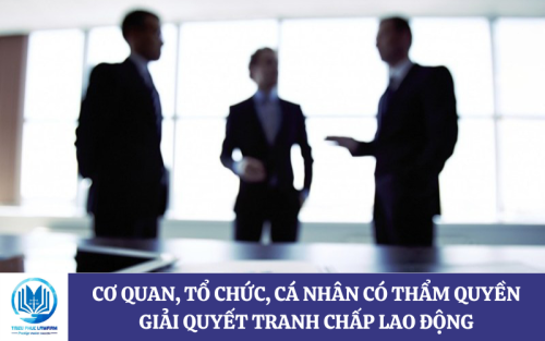 Cơ quan, tổ chức, cá nhân có thẩm quyền giải quyết tranh chấp lao động